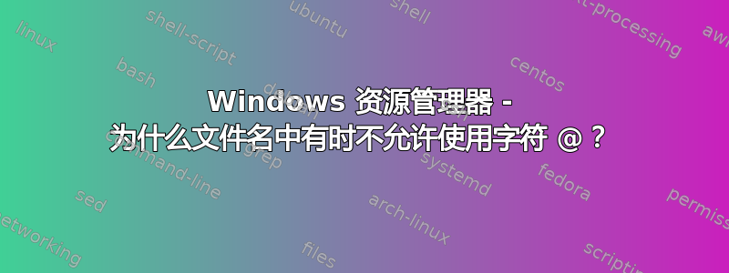 Windows 资源管理器 - 为什么文件名中有时不允许使用字符 @？