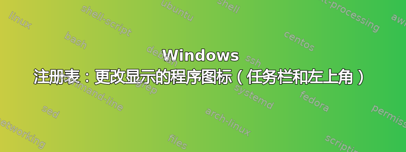 Windows 注册表：更改显示的程序图标（任务栏和左上角）