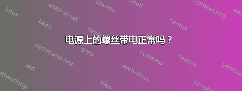 电源上的螺丝带电正常吗？