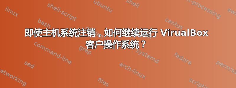 即使主机系统注销，如何继续运行 VirualBox 客户操作系统？