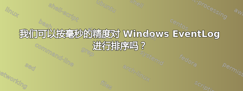 我们可以按毫秒的精度对 Windows EventLog 进行排序吗？