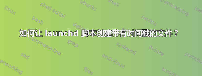 如何让 launchd 脚本创建带有时间戳的文件？