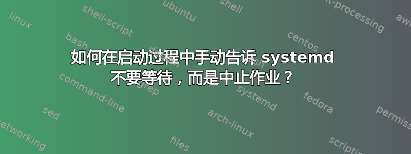 如何在启动过程中手动告诉 systemd 不要等待，而是中止作业？