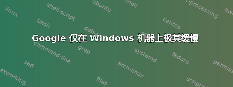 Google 仅在 Windows 机器上极其缓慢