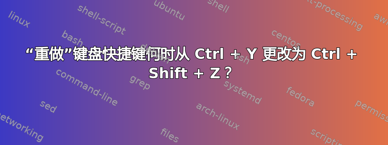 “重做”键盘快捷键何时从 Ctrl + Y 更改为 Ctrl + Shift + Z？