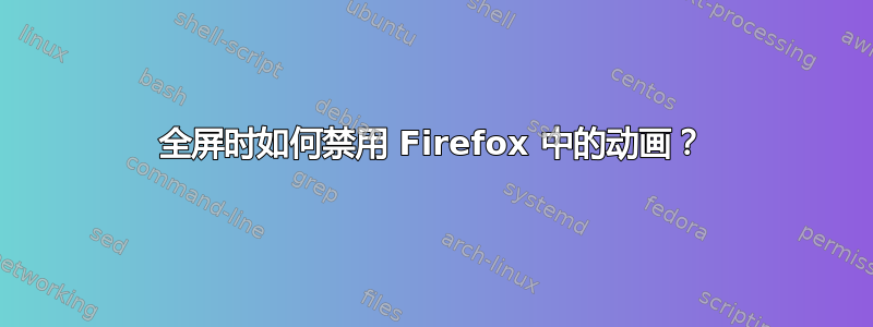 全屏时如何禁用 Firefox 中的动画？