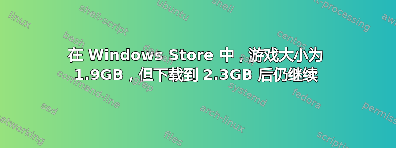 在 Windows Store 中，游戏大小为 1.9GB，但下载到 2.3GB 后仍继续