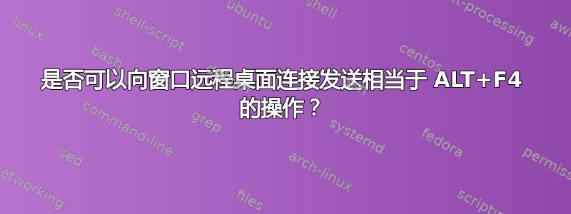 是否可以向窗口远程桌面连接发送相当于 ALT+F4 的操作？