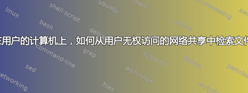 在用户的计算机上，如何从用户无权访问的网络共享中检索文件