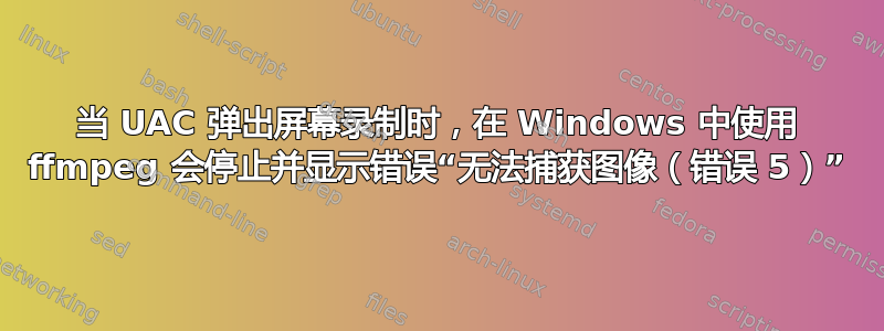 当 UAC 弹出屏幕录制时，在 Windows 中使用 ffmpeg 会停止并显示错误“无法捕获图像（错误 5）”