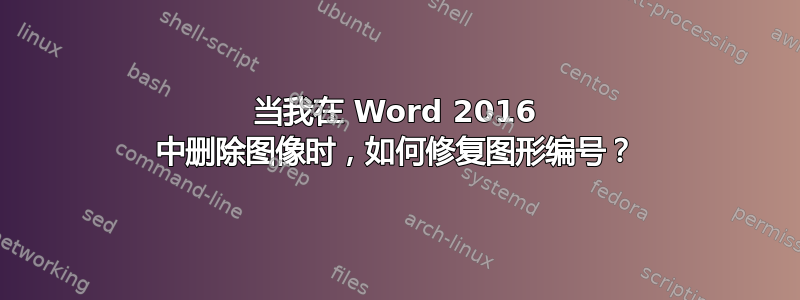 当我在 Word 2016 中删除图像时，如何修复图形编号？