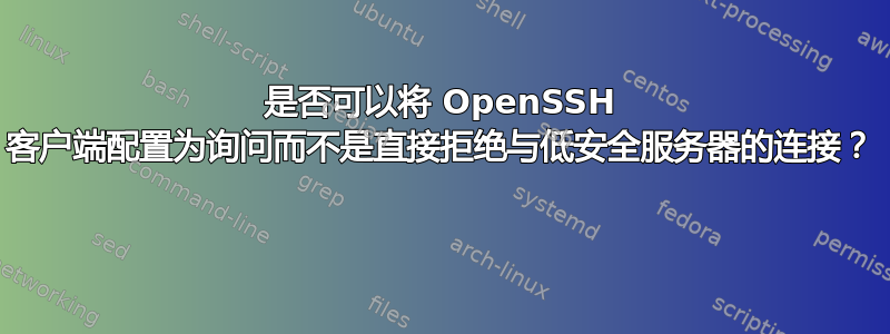 是否可以将 OpenSSH 客户端配置为询问而不是直接拒绝与低安全服务器的连接？ 