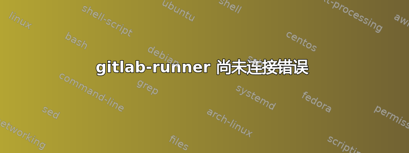 gitlab-runner 尚未连接错误