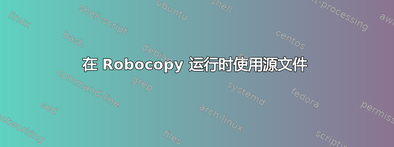 在 Robocopy 运行时使用源文件