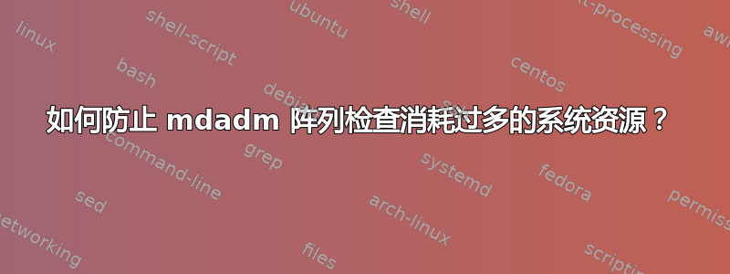 如何防止 mdadm 阵列检查消耗过多的系统资源？