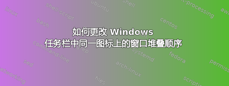 如何更改 Windows 任务栏中同一图标上的窗口堆叠顺序