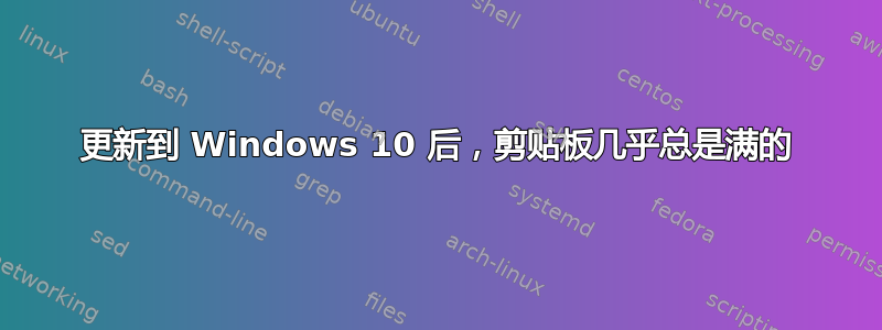 更新到 Windows 10 后，剪贴板几乎总是满的