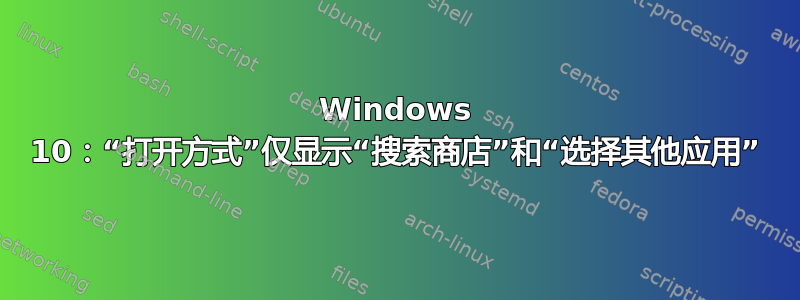 Windows 10：“打开方式”仅显示“搜索商店”和“选择其他应用”