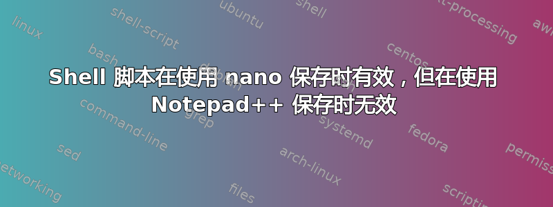 Shell 脚本在使用 nano 保存时有效，但在使用 Notepad++ 保存时无效