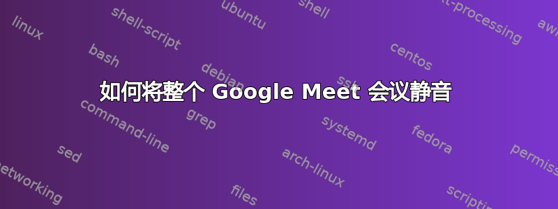 如何将整个 Google Meet 会议静音