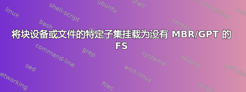 将块设备或文件的特定子集挂载为没有 MBR/GPT 的 FS