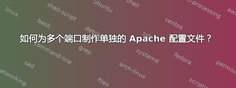 如何为多个端口制作单独的 Apache 配置文件？