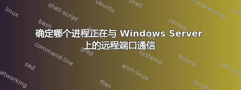 确定哪个进程正在与 Windows Server 上的远程端口通信