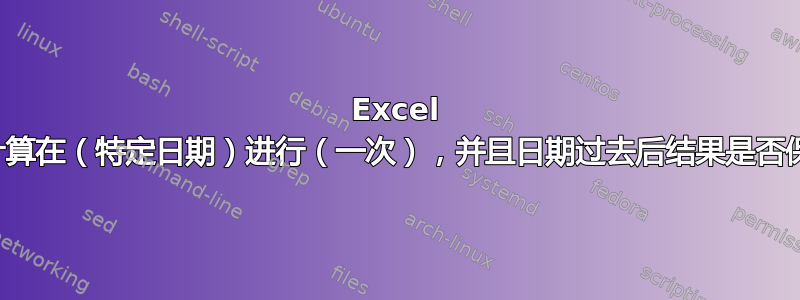 Excel 中的计算在（特定日期）进行（一次），并且日期过去后结果是否保留？