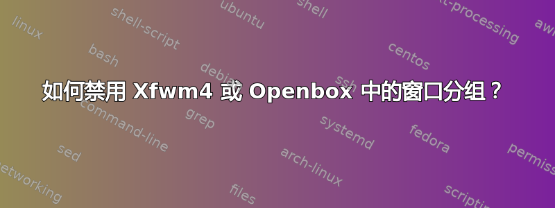 如何禁用 Xfwm4 或 Openbox 中的窗口分组？