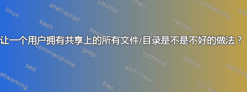 让一个用户拥有共享上的所有文件/目录是不是不好的做法？