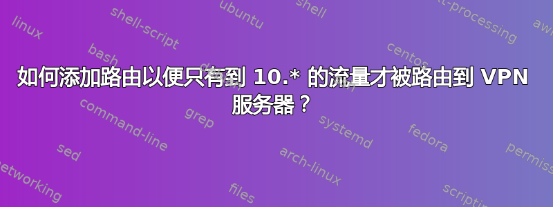 如何添加路由以便只有到 10.* 的流量才被路由到 VPN 服务器？