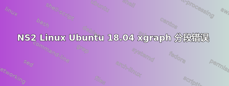 NS2 Linux Ubuntu 18.04 xgraph 分段错误