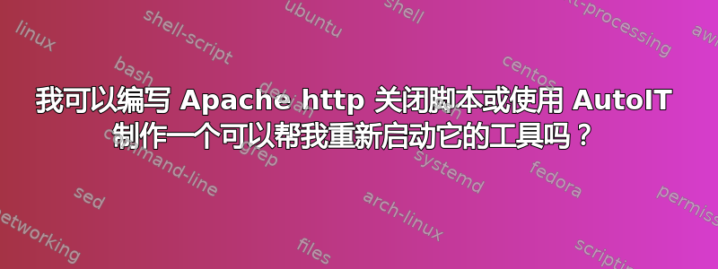 我可以编写 Apache http 关闭脚本或使用 AutoIT 制作一个可以帮我重新启动它的工具吗？