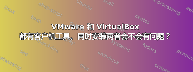 VMware 和 VirtualBox 都有客户机工具。同时安装两者会不会有问题？