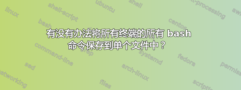 有没有办法将所有终端的所有 bash 命令保存到单个文件中？ 