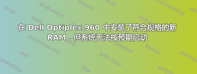 在 Dell Optiplex 960 中安装了符合规格的新 RAM，但系统无法按预期启动