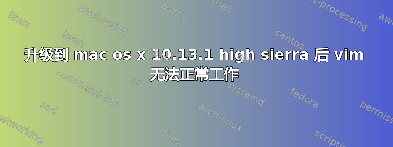 升级到 mac os x 10.13.1 high sierra 后 vim 无法正常工作