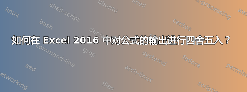 如何在 Excel 2016 中对公式的输出进行四舍五入？