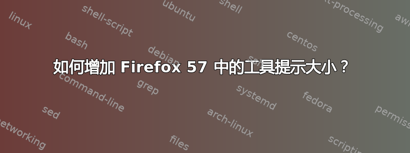 如何增加 Firefox 57 中的工具提示大小？