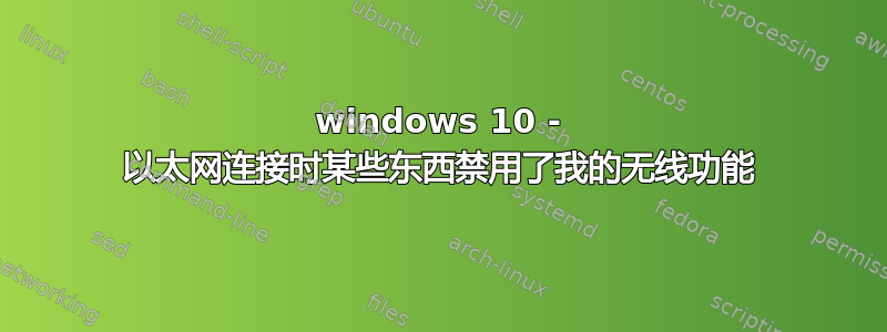 windows 10 - 以太网连接时某些东西禁用了我的无线功能