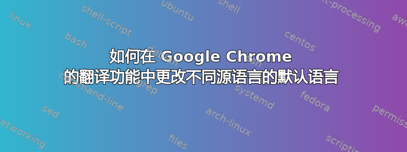 如何在 Google Chrome 的翻译功能中更改不同源语言的默认语言