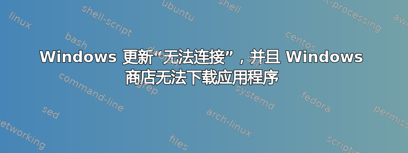 Windows 更新“无法连接”，并且 Windows 商店无法下载应用程序