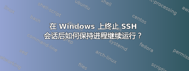 在 Windows 上终止 SSH 会话后如何保持进程继续运行？