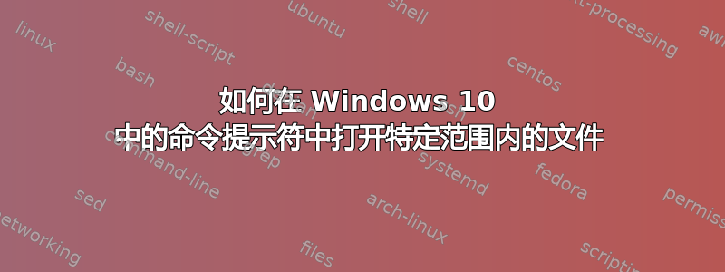 如何在 Windows 10 中的命令提示符中打开特定范围内的文件