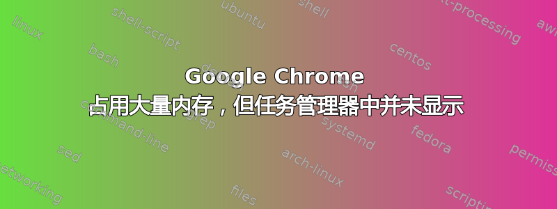 Google Chrome 占用大量内存，但任务管理器中并未显示