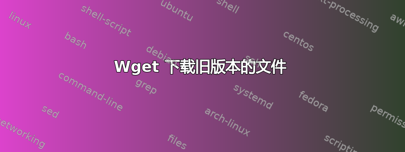 Wget 下载旧版本的文件