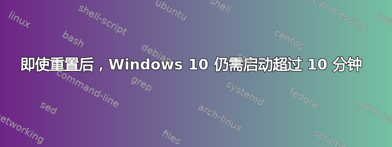 即使重置后，Windows 10 仍需启动超过 10 分钟 