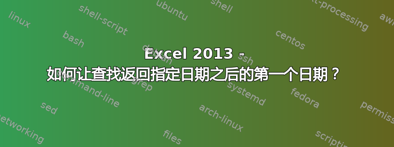 Excel 2013 - 如何让查找返回指定日期之后的第一个日期？