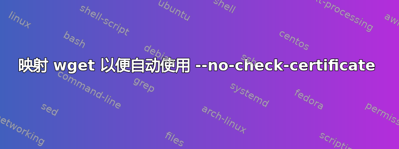 映射 wget 以便自动使用 --no-check-certificate