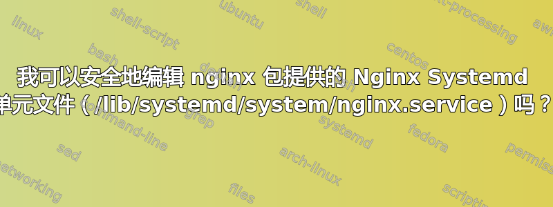 我可以安全地编辑 nginx 包提供的 Nginx Systemd 单元文件（/lib/systemd/system/nginx.service）吗？